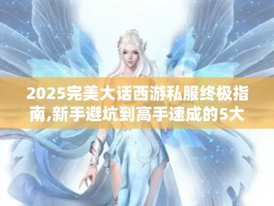 2025完美大话西游私服终极指南,新手避坑到高手速成的5大秘籍
