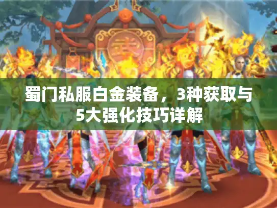 蜀门私服白金装备,3种获取与5大强化技巧详解 蜀门私服白金装备,3种获取与5大强化技巧详解