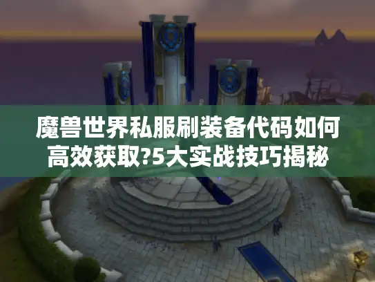 魔兽世界私服刷装备代码如何高效获取?5大实战技巧揭秘
