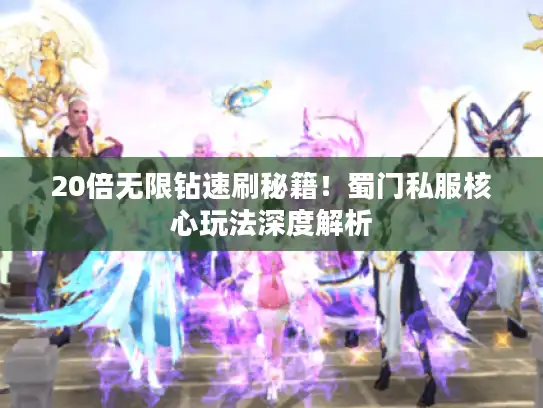 20倍无限钻速刷秘籍！蜀门私服核心玩法深度解析