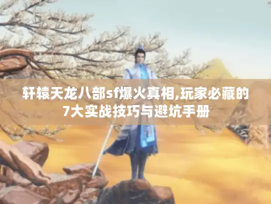 轩辕天龙八部sf爆火真相,玩家必藏的7大实战技巧与避坑手册 轩辕天龙八部sf爆火真相,玩家必藏的7大实战技巧与避坑手册