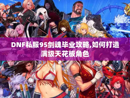 DNF私服95剑魂毕业攻略,如何打造满级天花板角色