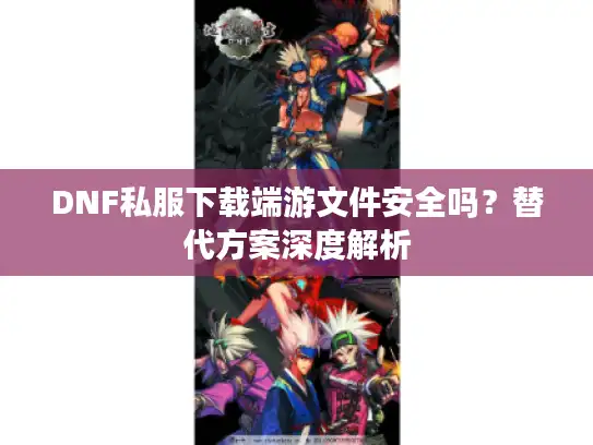 DNF私服下载端游文件安全吗？替代方案深度解析