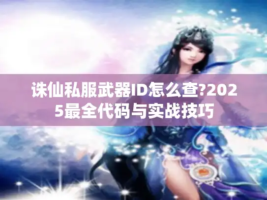诛仙私服武器ID怎么查?2025最全代码与实战技巧