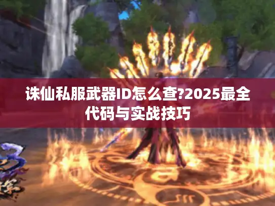 诛仙私服武器ID怎么查?2025最全代码与实战技巧