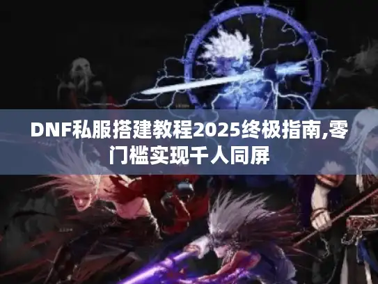 DNF私服搭建教程2025终极指南,零门槛实现千人同屏