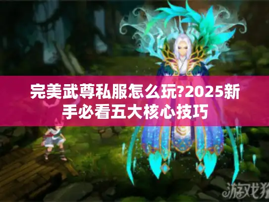 完美武尊私服怎么玩?2025新手必看五大核心技巧 完美武尊私服怎么玩?2025新手必看五大核心技巧