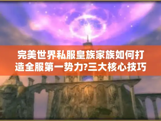 完美世界私服皇族家族如何打造全服第一势力?三大核心技巧揭秘