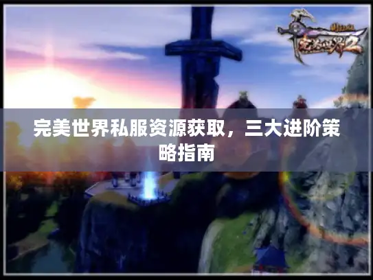 完美世界私服资源获取,三大进阶策略指南 完美世界私服资源获取,三大进阶策略指南