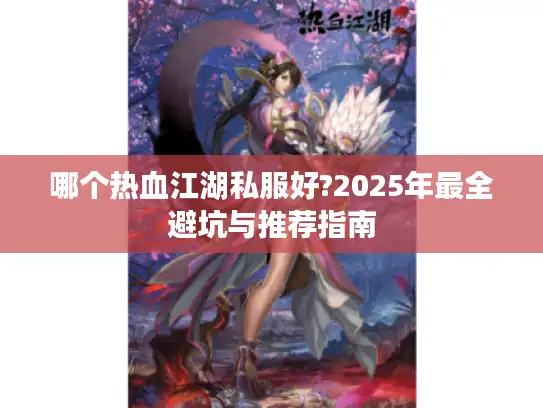 哪个热血江湖私服好?2025年最全避坑与推荐指南 哪个热血江湖私服好?2025年最全避坑与推荐指南