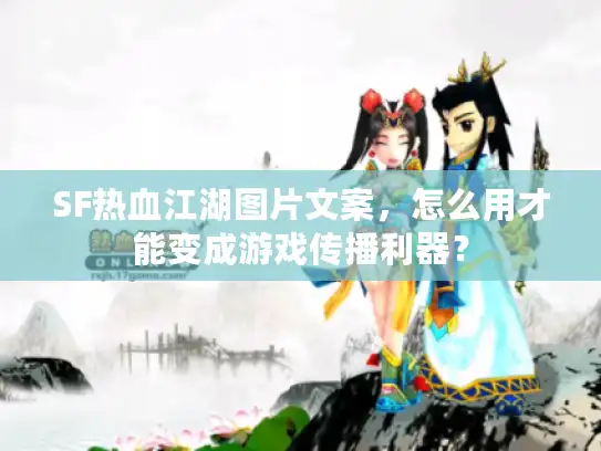 SF热血江湖图片文案，怎么用才能变成游戏传播利器？