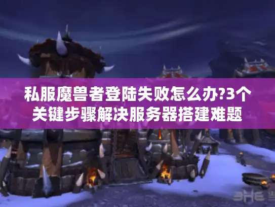 私服魔兽者登陆失败怎么办?3个关键步骤解决服务器搭建难题 私服魔兽者登陆失败怎么办?3个关键步骤解决服务器搭建难题