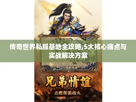 传奇世界私服基地全攻略,5大核心痛点与实战解决方案