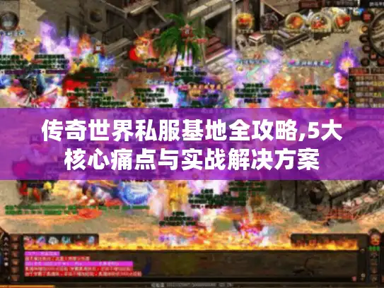 传奇世界私服基地全攻略,5大核心痛点与实战解决方案