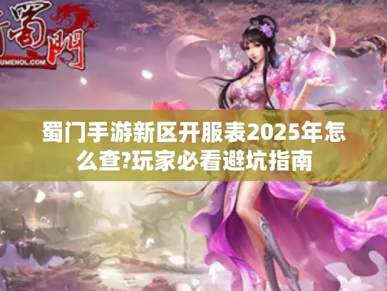 蜀门手游新区开服表2025年怎么查?玩家必看避坑指南