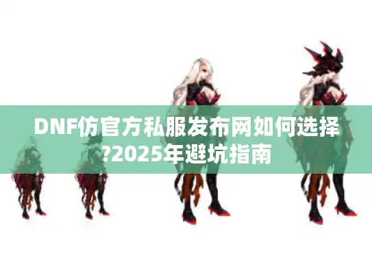 DNF仿官方私服发布网如何选择?2025年避坑指南