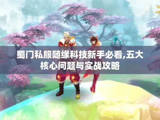 蜀门私服随缘科技新手必看,五大核心问题与实战攻略