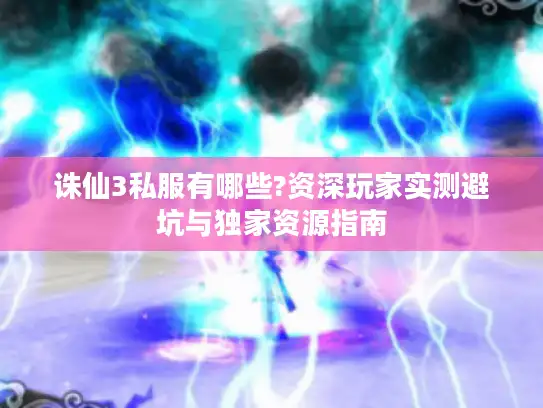 诛仙3私服有哪些?资深玩家实测避坑与独家资源指南 诛仙3私服有哪些?资深玩家实测避坑与独家资源指南