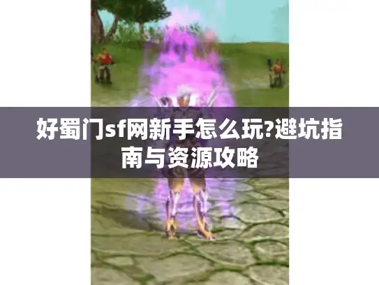 好蜀门sf网新手怎么玩?避坑指南与资源攻略