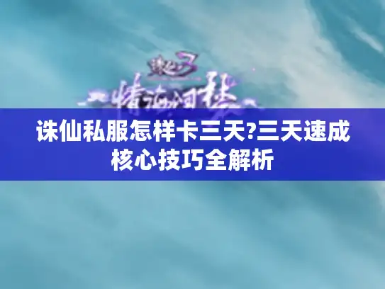 诛仙私服怎样卡三天?三天速成核心技巧全解析