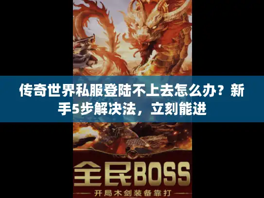 传奇世界私服登陆不上去怎么办？新手5步解决法，立刻能进