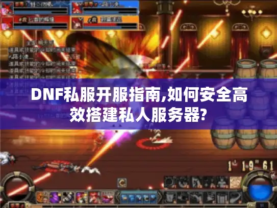 DNF私服开服指南,如何安全高效搭建私人服务器?