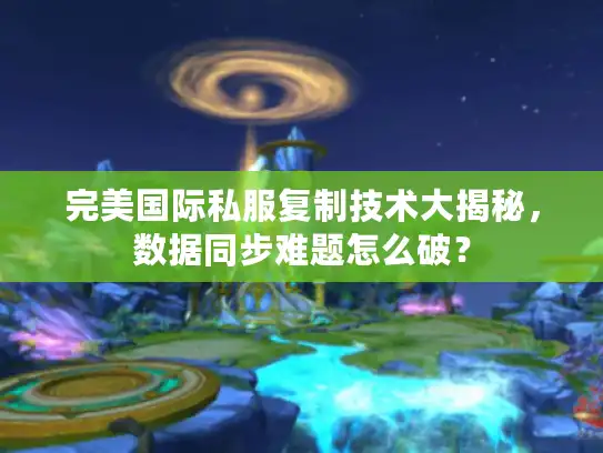 完美国际私服复制技术大揭秘，数据同步难题怎么破？