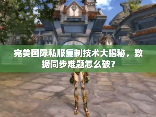 完美国际私服复制技术大揭秘，数据同步难题怎么破？