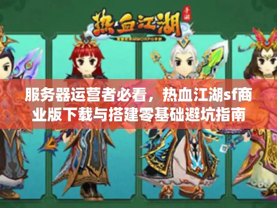 服务器运营者必看，热血江湖sf商业版下载与搭建零基础避坑指南