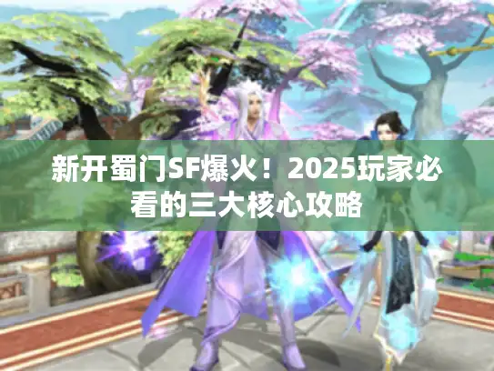 新开蜀门SF爆火！2025玩家必看的三大核心攻略