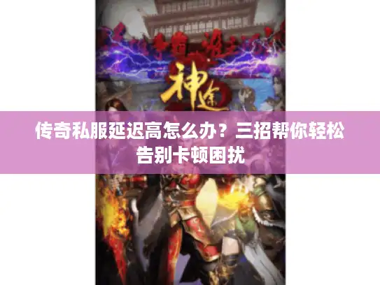 传奇私服延迟高怎么办？三招帮你轻松告别卡顿困扰