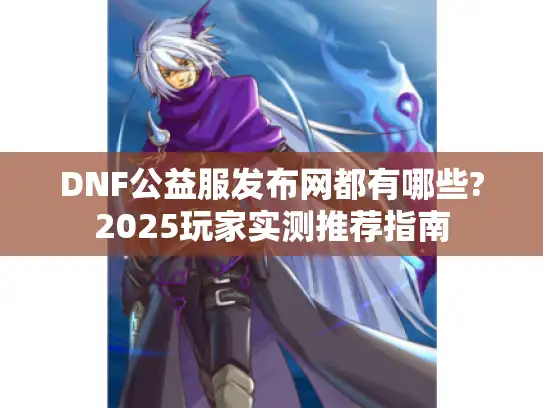DNF公益服发布网都有哪些?2025玩家实测推荐指南