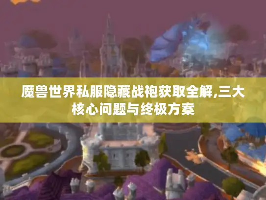 魔兽世界私服隐藏战袍获取全解,三大核心问题与终极方案 魔兽世界私服隐藏战袍获取全解,三大核心问题与终极方案
