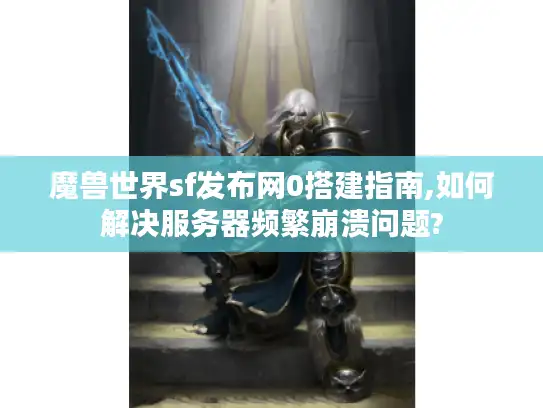 魔兽世界sf发布网0搭建指南,如何解决服务器频繁崩溃问题?