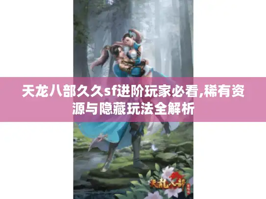 天龙八部久久sf进阶玩家必看,稀有资源与隐藏玩法全解析 天龙八部久久sf进阶玩家必看,稀有资源与隐藏玩法全解析