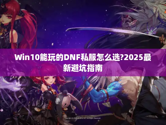 Win10能玩的DNF私服怎么选?2025最新避坑指南 Win10能玩的DNF私服怎么选?2025最新避坑指南