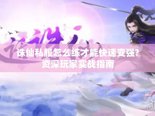 诛仙私服怎么练才能快速变强?资深玩家实战指南