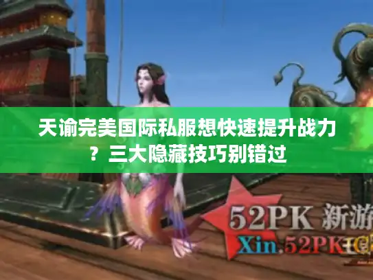 天谕完美国际私服想快速提升战力？三大隐藏技巧别错过