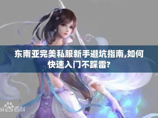 东南亚完美私服新手避坑指南,如何快速入门不踩雷? 东南亚完美私服新手避坑指南,如何快速入门不踩雷?