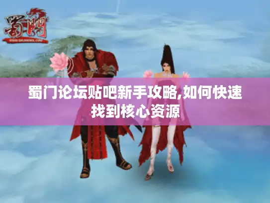 蜀门论坛贴吧新手攻略,如何快速找到核心资源