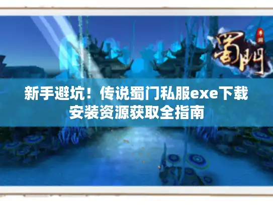 新手避坑！传说蜀门私服exe下载安装资源获取全指南