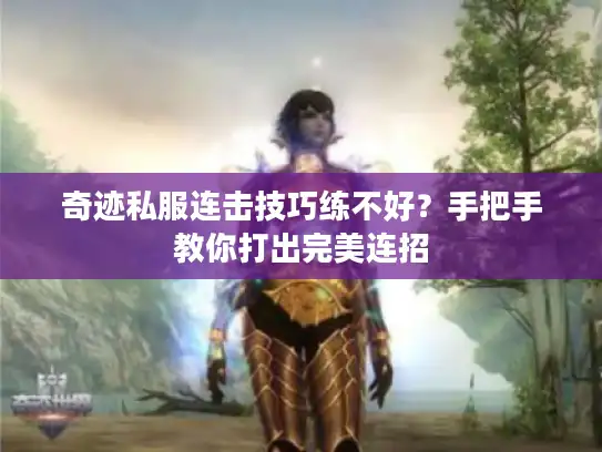 奇迹私服连击技巧练不好？手把手教你打出完美连招