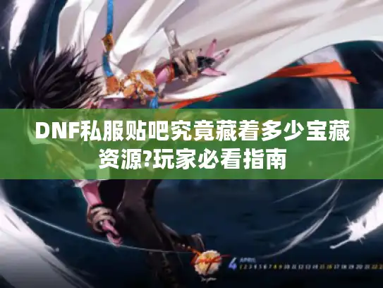 DNF私服贴吧究竟藏着多少宝藏资源?玩家必看指南