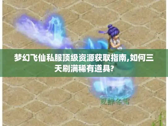 梦幻飞仙私服顶级资源获取指南,如何三天刷满稀有道具? 梦幻飞仙私服顶级资源获取指南,如何三天刷满稀有道具?