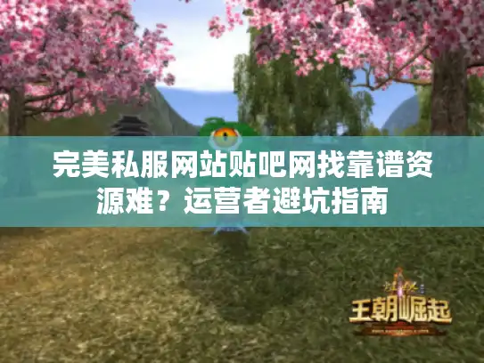 完美私服网站贴吧网找靠谱资源难?运营者避坑指南 完美私服网站贴吧网找靠谱资源难?运营者避坑指南