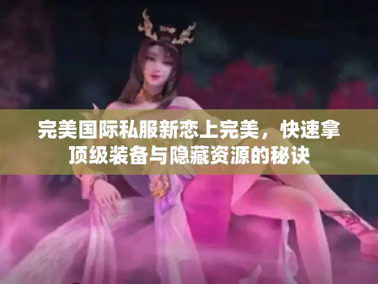 完美国际私服新恋上完美，快速拿顶级装备与隐藏资源的秘诀