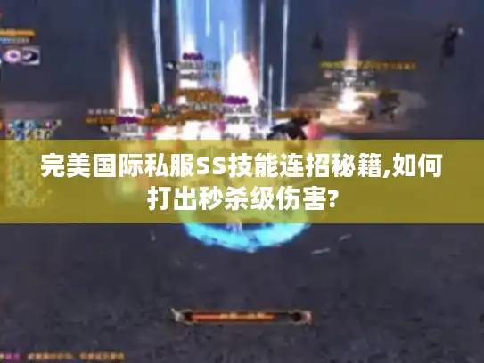 完美国际私服SS技能连招秘籍,如何打出秒杀级伤害?