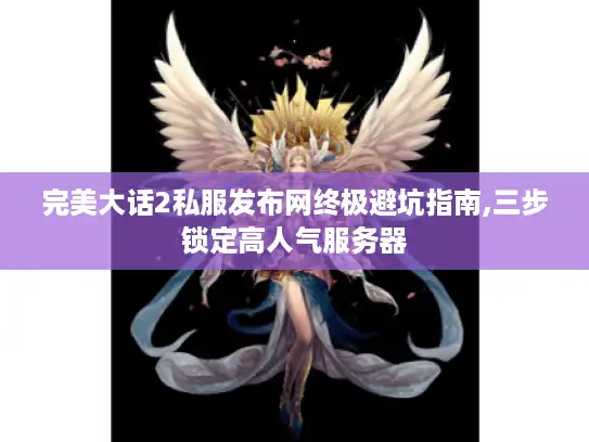 完美大话2私服发布网终极避坑指南,三步锁定高人气服务器