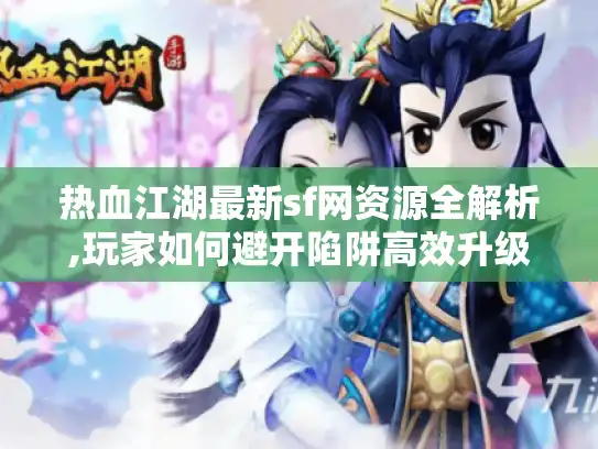 热血江湖最新sf网资源全解析,玩家如何避开陷阱高效升级?