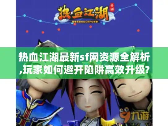 热血江湖最新sf网资源全解析,玩家如何避开陷阱高效升级?